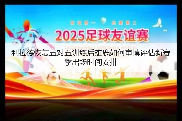 利拉德恢复五对五训练后雄鹿如何审慎评估新赛季出场时间安排