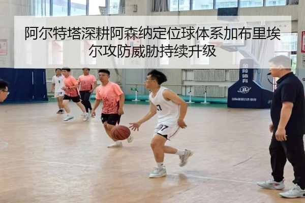 阿尔特塔深耕阿森纳定位球体系加布里埃尔攻防威胁持续升级